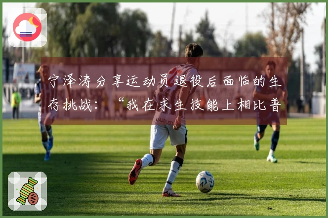 宁泽涛分享运动员退役后面临的生存挑战：“我在求生技能上相比普通人欠缺几年教育”
