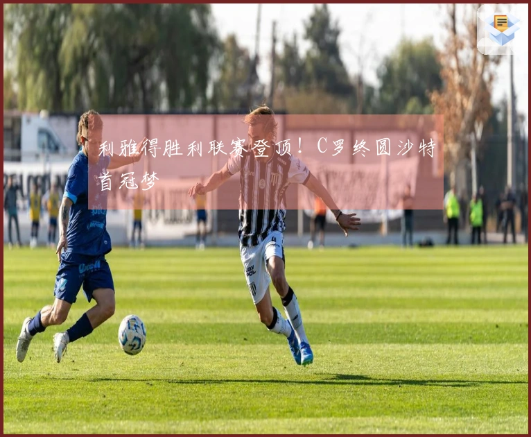 利雅得胜利联赛登顶！C罗终圆沙特首冠梦