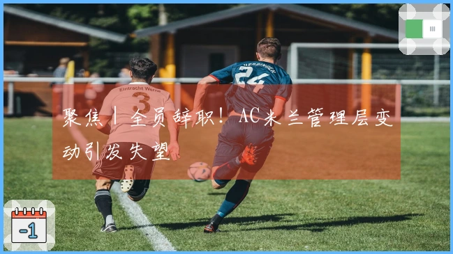 聚焦｜全员辞职！AC米兰管理层变动引发失望